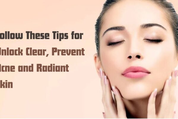 Follow These Tips for Unlock Clear, Prevent Acne and Radiant Skin