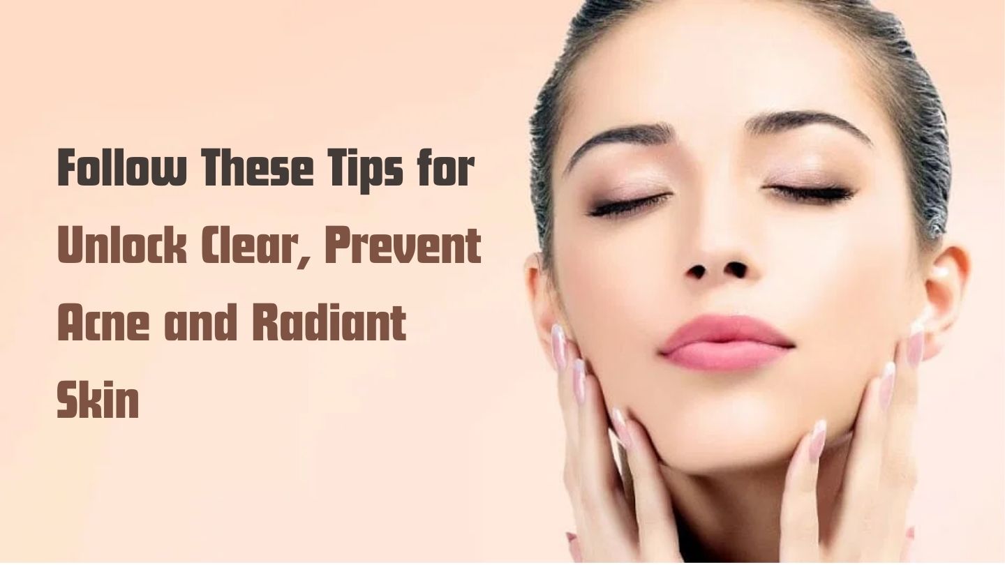Follow These Tips for Unlock Clear, Prevent Acne and Radiant Skin