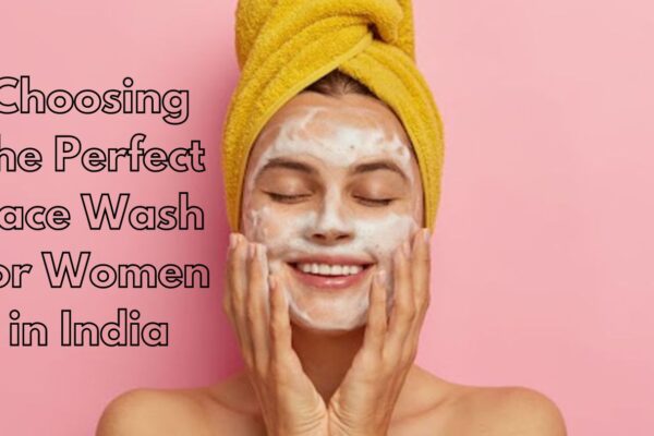 Choosing the Perfect Face Wash for Women in India