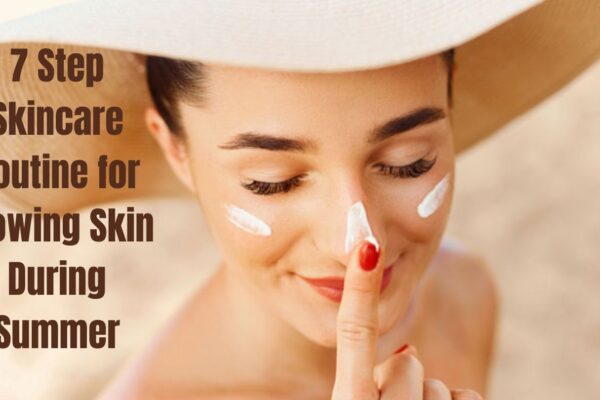 7 Step Skincare Routine for Glowing Skin During Summer